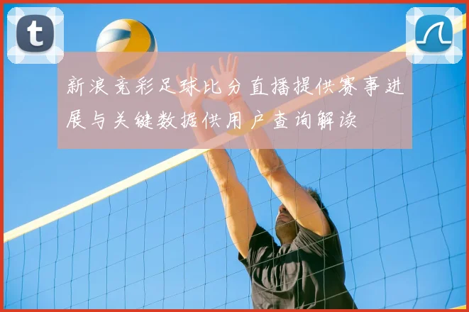 新浪竞彩足球比分直播提供赛事进展与关键数据供用户查询解读