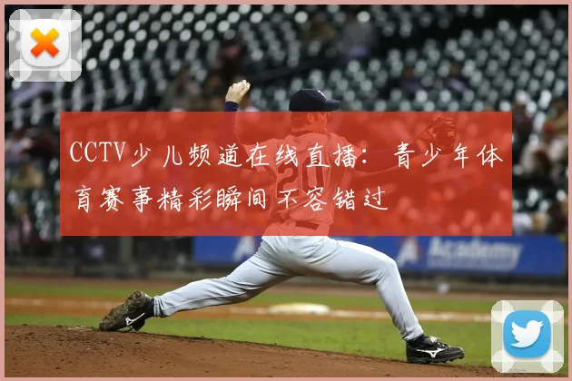 CCTV少儿频道在线直播：青少年体育赛事精彩瞬间不容错过
