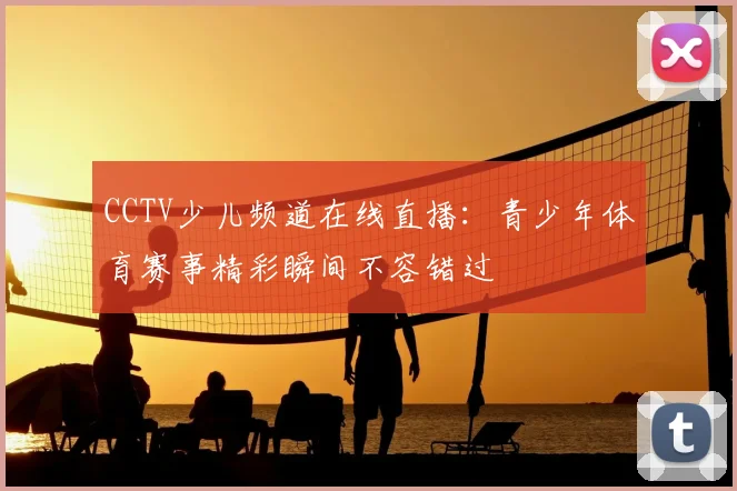 CCTV少儿频道在线直播：青少年体育赛事精彩瞬间不容错过