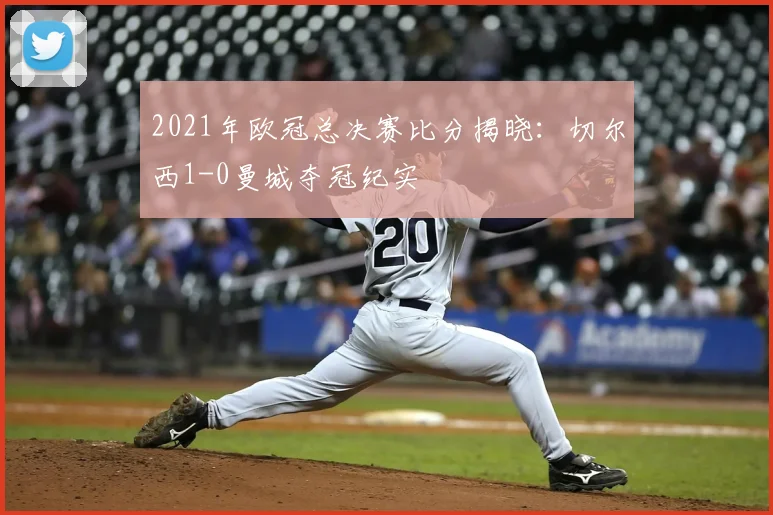 2021年欧冠总决赛比分揭晓:切尔西1-0曼城夺冠纪实