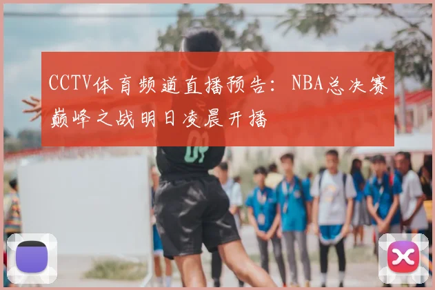 CCTV体育频道直播预告：NBA总决赛巅峰之战明日凌晨开播