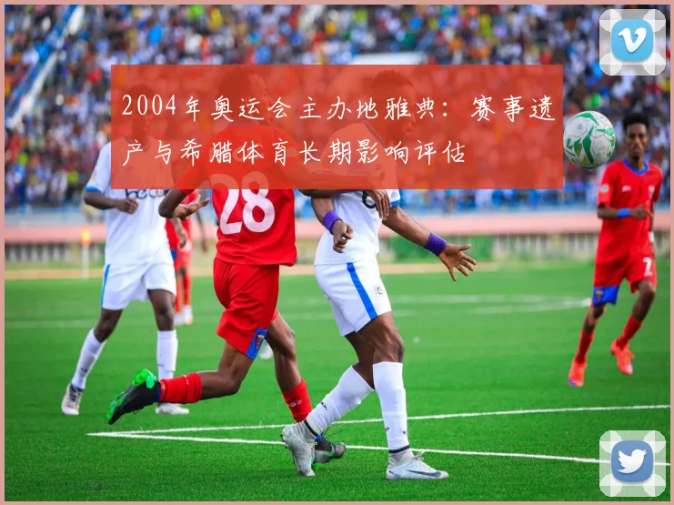 2004年奥运会主办地雅典：赛事遗产与希腊体育长期影响评估