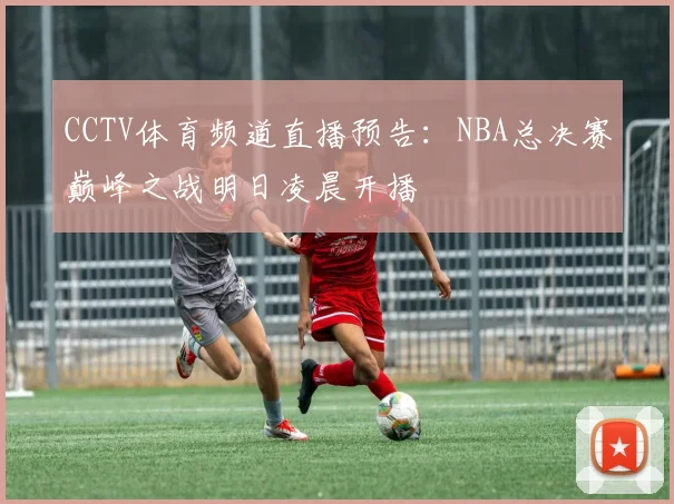 CCTV体育频道直播预告：NBA总决赛巅峰之战明日凌晨开播