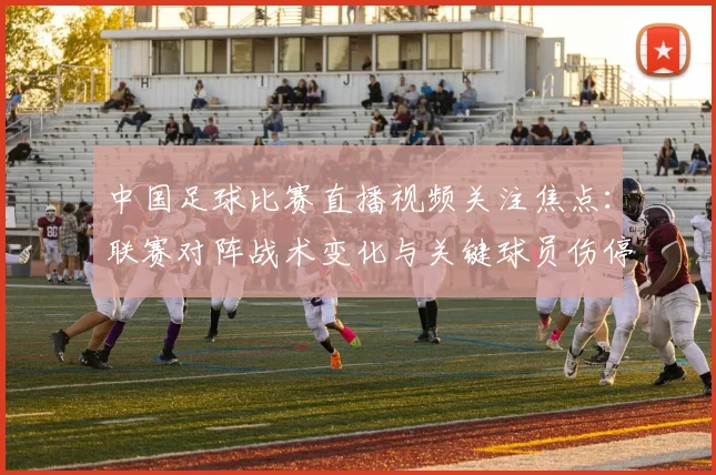 中国足球比赛直播视频关注焦点:联赛对阵战术变化与关键球员伤停情况影响