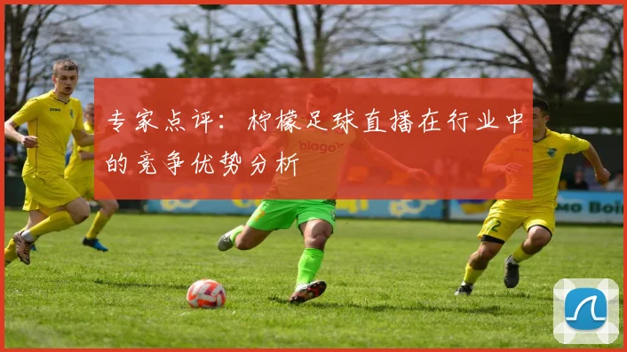 专家点评：柠檬足球直播在行业中的竞争优势分析