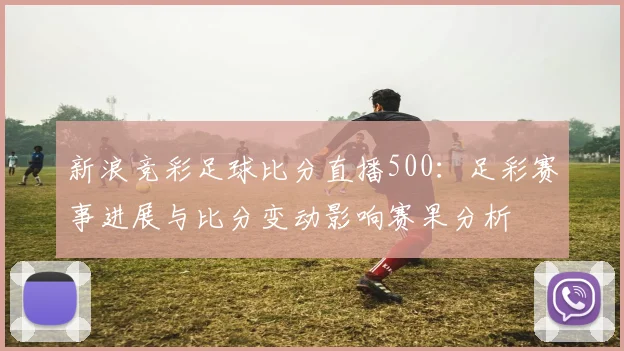 新浪竞彩足球比分直播500：足彩赛事进展与比分变动影响赛果分析