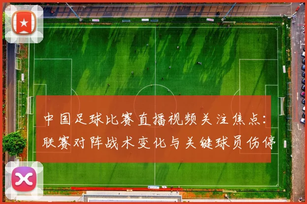 中国足球比赛直播视频关注焦点:联赛对阵战术变化与关键球员伤停情况影响