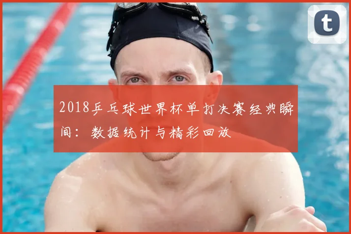 2018乒乓球世界杯单打决赛经典瞬间：数据统计与精彩回放