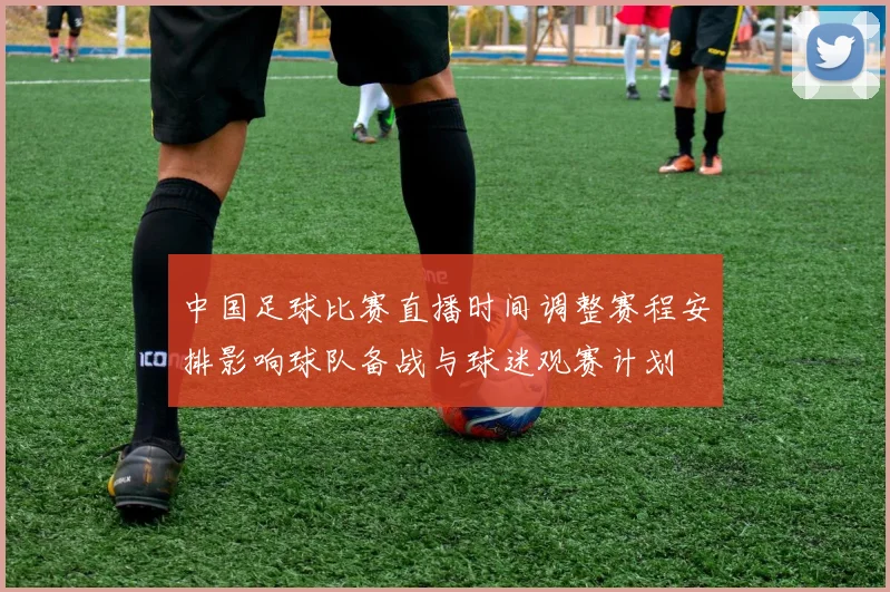 中国足球比赛直播时间调整赛程安排影响球队备战与球迷观赛计划