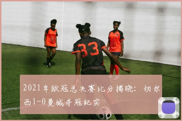 2021年欧冠总决赛比分揭晓:切尔西1-0曼城夺冠纪实