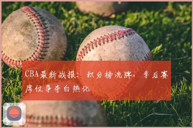 CBA最新战报：积分榜洗牌，季后赛席位争夺白热化