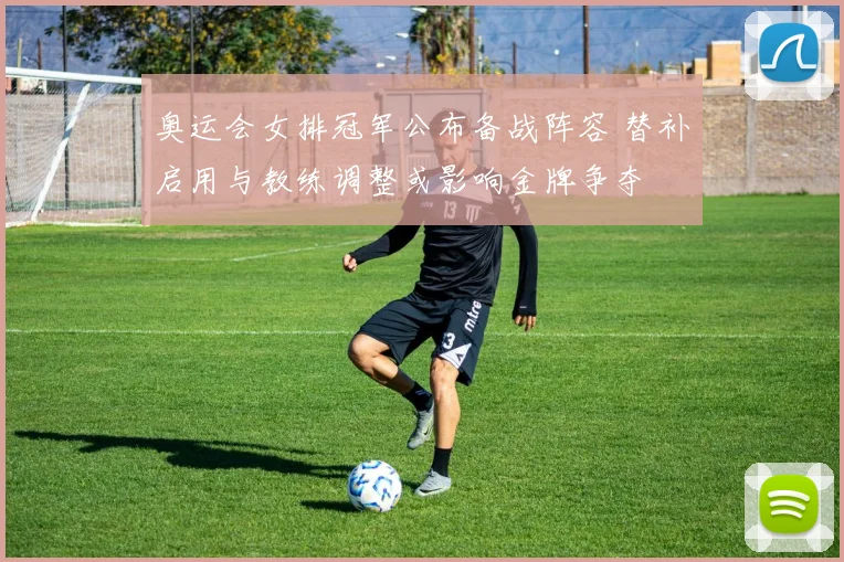 奥运会女排冠军公布备战阵容 替补启用与教练调整或影响金牌争夺