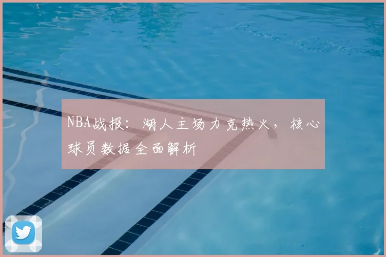 NBA战报:湖人主场力克热火,核心球员数据全面解析