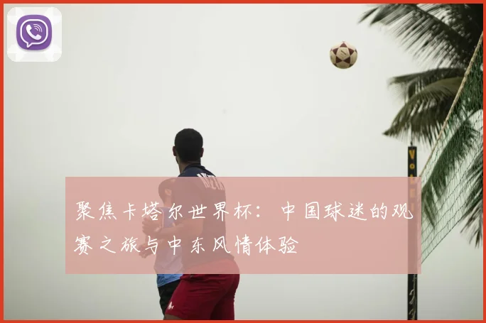 聚焦卡塔尔世界杯：中国球迷的观赛之旅与中东风情体验