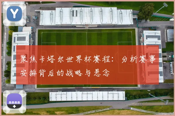 聚焦卡塔尔世界杯赛程：分析赛事安排背后的战略与悬念