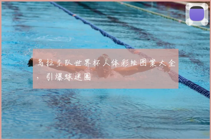乌拉圭队世界杯人体彩绘图案大全，引爆球迷圈