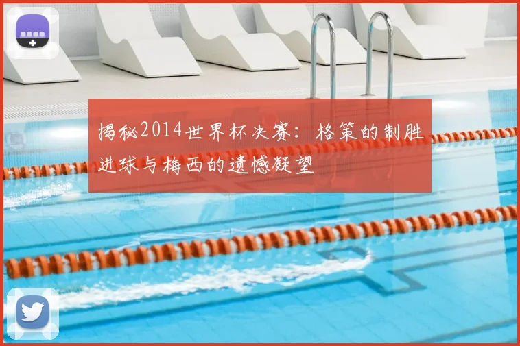 揭秘2014世界杯决赛：格策的制胜进球与梅西的遗憾凝望