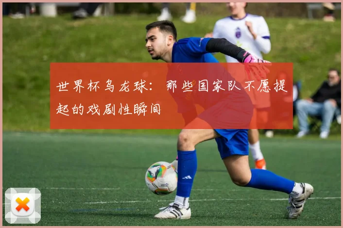 世界杯乌龙球：那些国家队不愿提起的戏剧性瞬间
