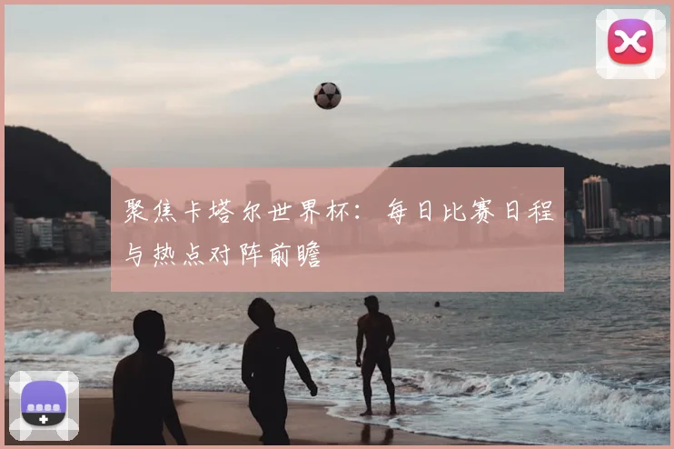 聚焦卡塔尔世界杯：每日比赛日程与热点对阵前瞻