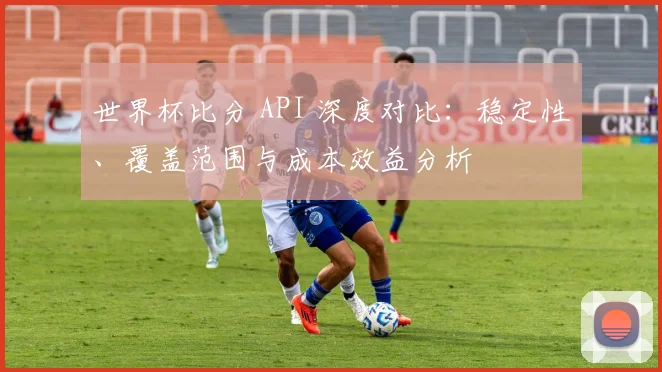 世界杯比分 API 深度对比：稳定性、覆盖范围与成本效益分析