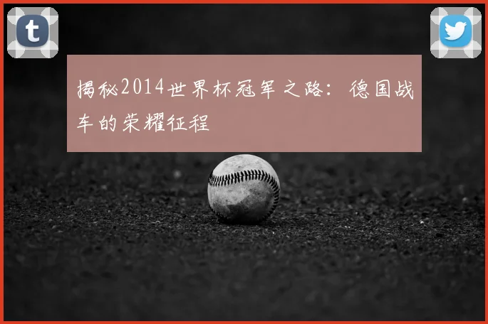 揭秘2014世界杯冠军之路：德国战车的荣耀征程