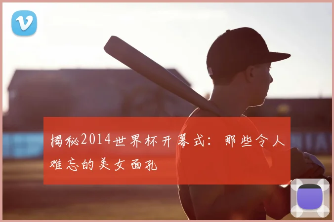 揭秘2014世界杯开幕式：那些令人难忘的美女面孔