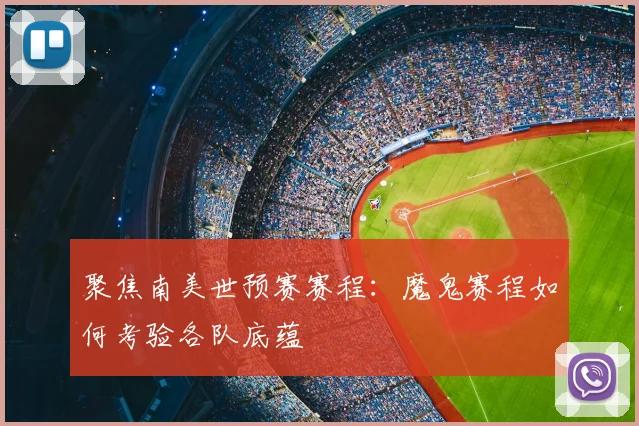 聚焦南美世预赛赛程：魔鬼赛程如何考验各队底蕴
