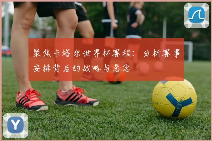 聚焦卡塔尔世界杯赛程：分析赛事安排背后的战略与悬念