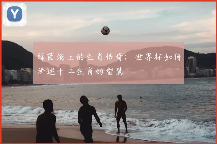 绿茵场上的生肖传奇：世界杯如何讲述十二生肖的智慧