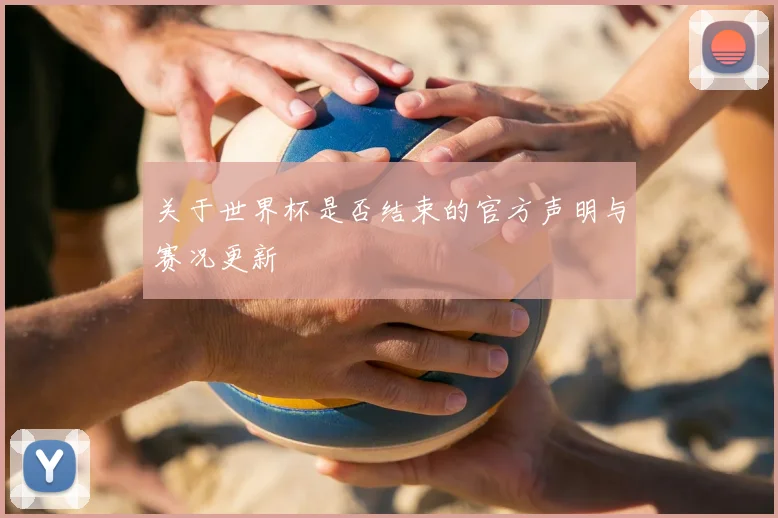 关于世界杯是否结束的官方声明与赛况更新