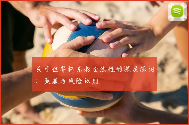 关于世界杯竞彩合法性的深度探讨：渠道与风险识别