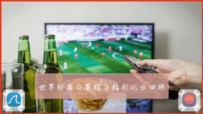 世界杯每日赛程与精彩比分回顾