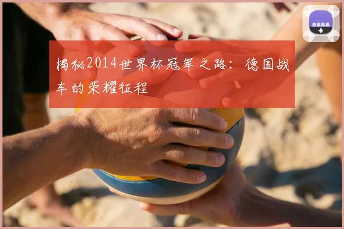 揭秘2014世界杯冠军之路：德国战车的荣耀征程