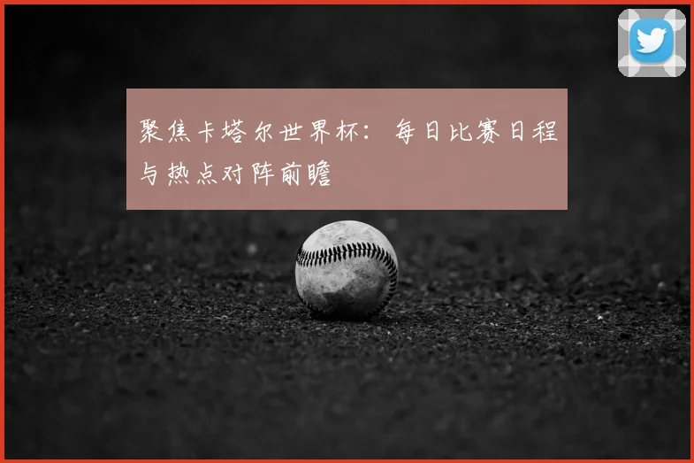 聚焦卡塔尔世界杯：每日比赛日程与热点对阵前瞻
