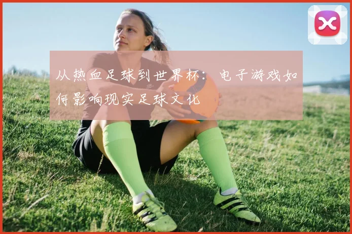 从热血足球到世界杯:电子游戏如何影响现实足球文化