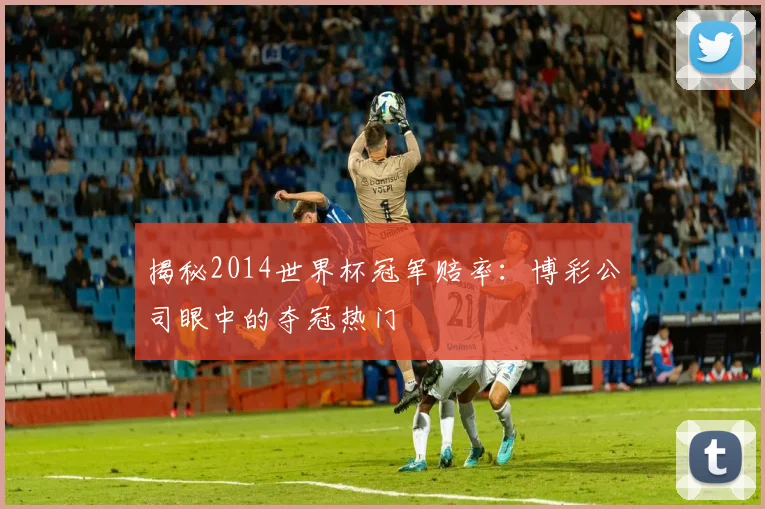 揭秘2014世界杯冠军赔率：博彩公司眼中的夺冠热门