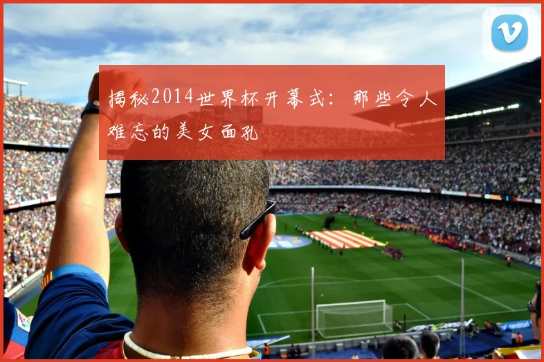 揭秘2014世界杯开幕式：那些令人难忘的美女面孔