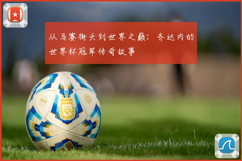 从马赛街头到世界之巅：齐达内的世界杯冠军传奇故事
