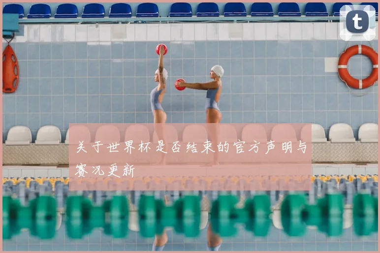 关于世界杯是否结束的官方声明与赛况更新