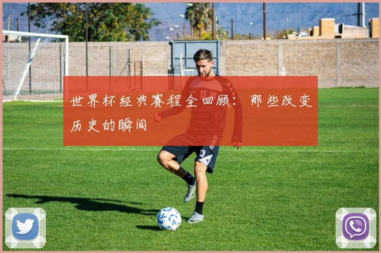 世界杯经典赛程全回顾：那些改变历史的瞬间