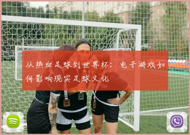 从热血足球到世界杯:电子游戏如何影响现实足球文化