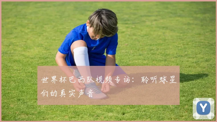 世界杯巴西队视频专访：聆听球星们的真实声音