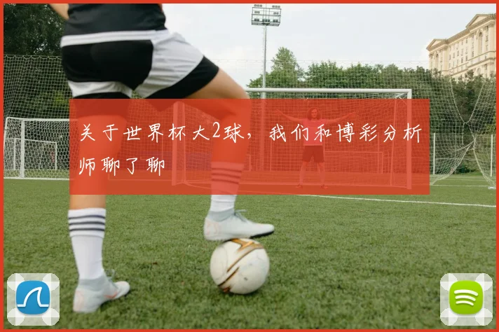 关于世界杯大2球，我们和博彩分析师聊了聊