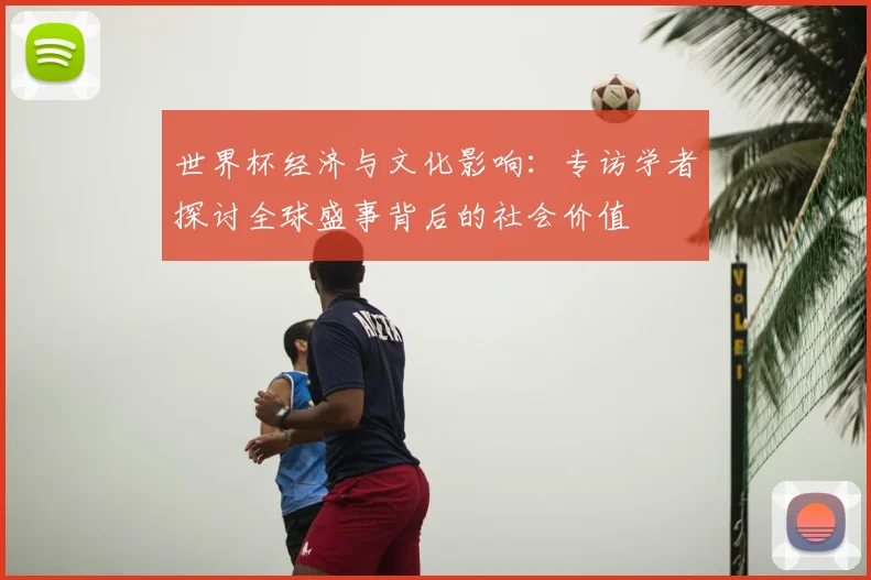 世界杯经济与文化影响：专访学者探讨全球盛事背后的社会价值