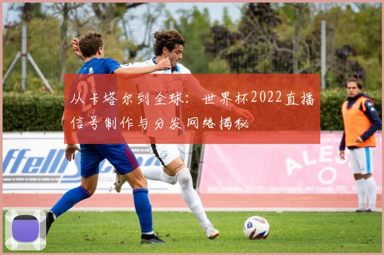 从卡塔尔到全球：世界杯2022直播信号制作与分发网络揭秘