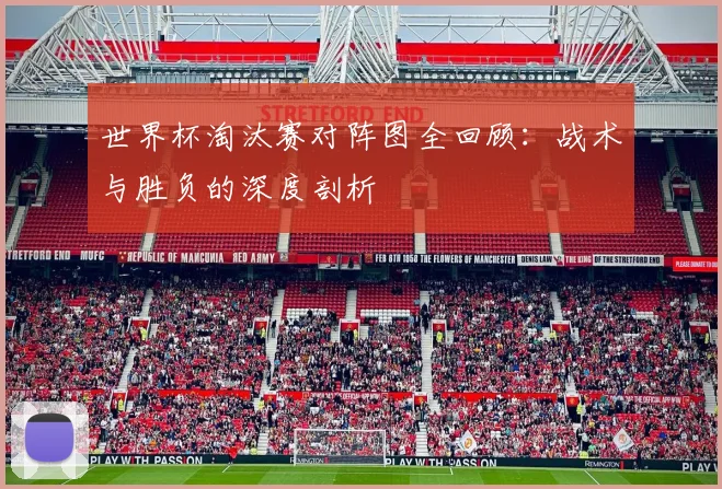 世界杯淘汰赛对阵图全回顾：战术与胜负的深度剖析
