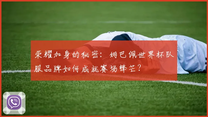 荣耀加身的秘密：姆巴佩世界杯队服品牌如何成就赛场锋芒？