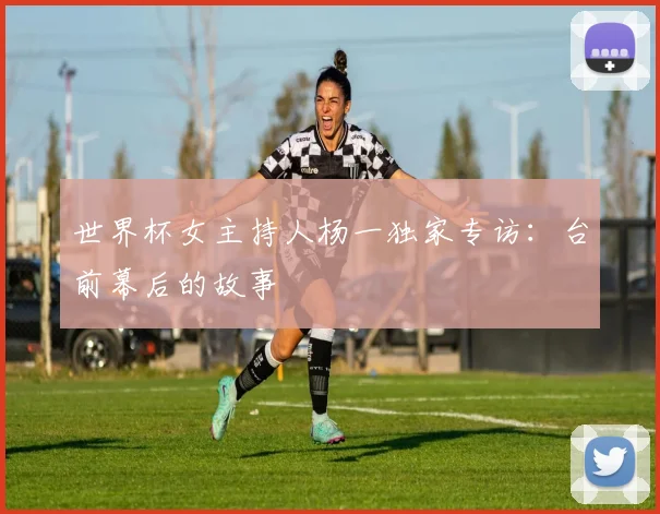 世界杯女主持人杨一独家专访：台前幕后的故事
